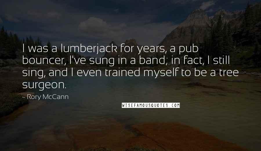 Rory McCann Quotes: I was a lumberjack for years, a pub bouncer, I've sung in a band; in fact, I still sing, and I even trained myself to be a tree surgeon.