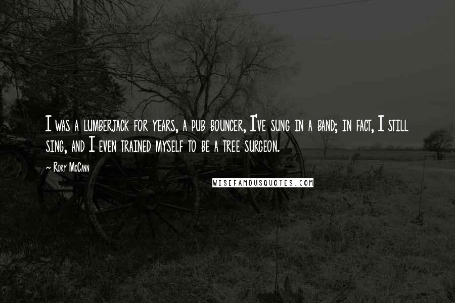 Rory McCann Quotes: I was a lumberjack for years, a pub bouncer, I've sung in a band; in fact, I still sing, and I even trained myself to be a tree surgeon.