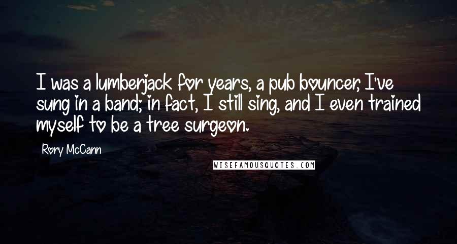 Rory McCann Quotes: I was a lumberjack for years, a pub bouncer, I've sung in a band; in fact, I still sing, and I even trained myself to be a tree surgeon.