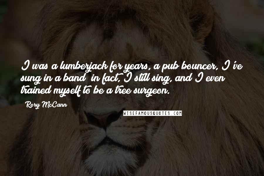 Rory McCann Quotes: I was a lumberjack for years, a pub bouncer, I've sung in a band; in fact, I still sing, and I even trained myself to be a tree surgeon.