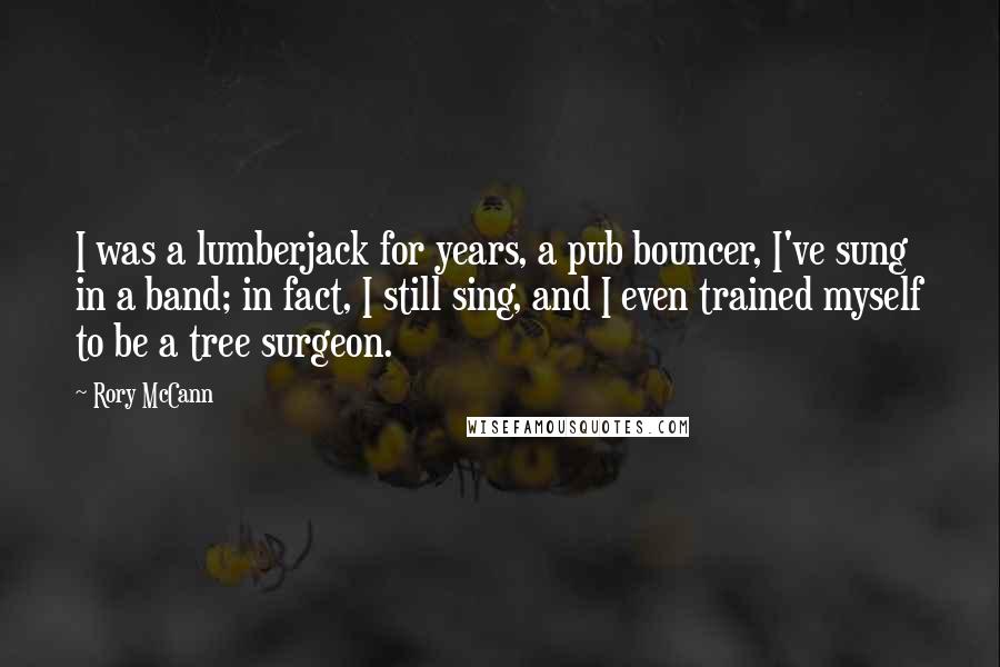 Rory McCann Quotes: I was a lumberjack for years, a pub bouncer, I've sung in a band; in fact, I still sing, and I even trained myself to be a tree surgeon.