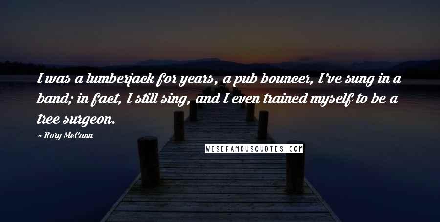Rory McCann Quotes: I was a lumberjack for years, a pub bouncer, I've sung in a band; in fact, I still sing, and I even trained myself to be a tree surgeon.
