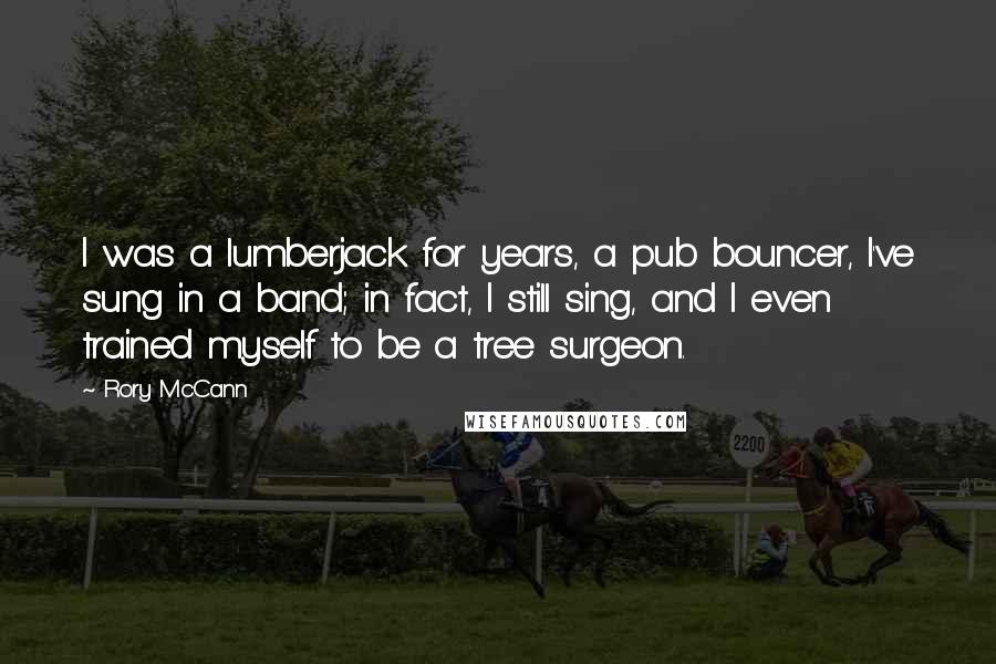 Rory McCann Quotes: I was a lumberjack for years, a pub bouncer, I've sung in a band; in fact, I still sing, and I even trained myself to be a tree surgeon.