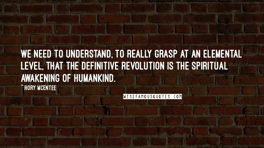 Rory McEntee Quotes: We need to understand, to really grasp at an elemental level, that the definitive revolution is the spiritual awakening of humankind.