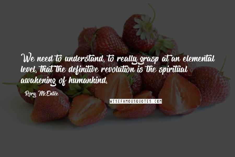 Rory McEntee Quotes: We need to understand, to really grasp at an elemental level, that the definitive revolution is the spiritual awakening of humankind.