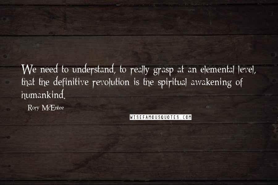 Rory McEntee Quotes: We need to understand, to really grasp at an elemental level, that the definitive revolution is the spiritual awakening of humankind.