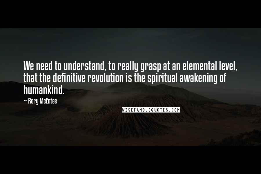 Rory McEntee Quotes: We need to understand, to really grasp at an elemental level, that the definitive revolution is the spiritual awakening of humankind.