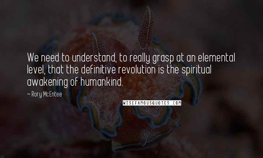 Rory McEntee Quotes: We need to understand, to really grasp at an elemental level, that the definitive revolution is the spiritual awakening of humankind.