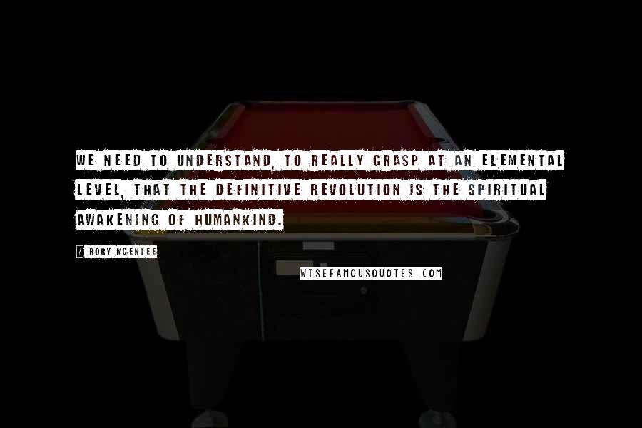 Rory McEntee Quotes: We need to understand, to really grasp at an elemental level, that the definitive revolution is the spiritual awakening of humankind.