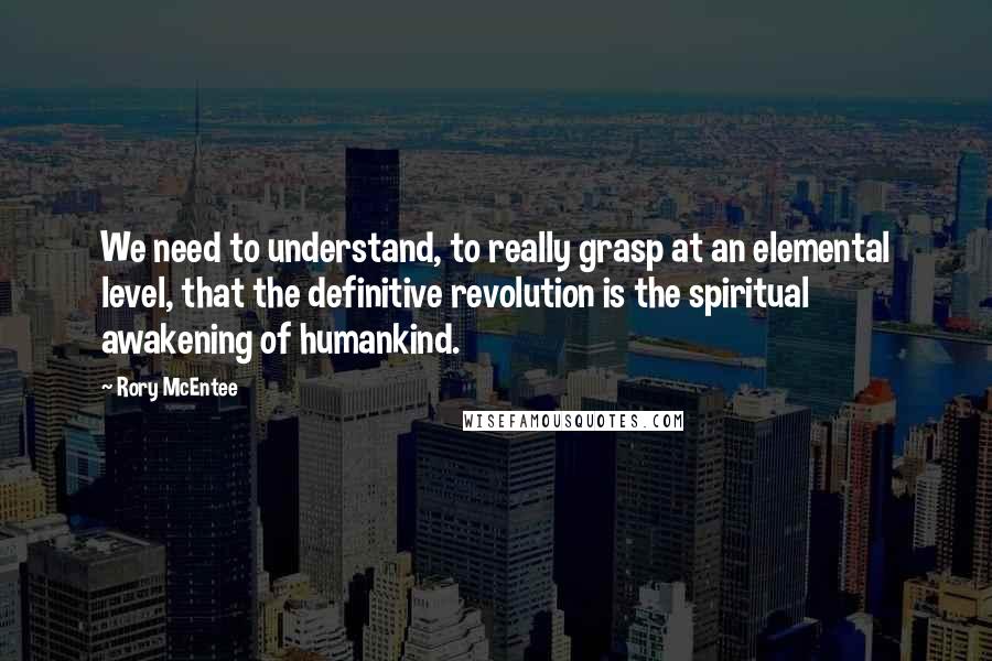 Rory McEntee Quotes: We need to understand, to really grasp at an elemental level, that the definitive revolution is the spiritual awakening of humankind.