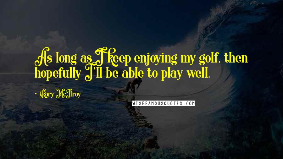 Rory McIlroy Quotes: As long as I keep enjoying my golf, then hopefully I'll be able to play well.