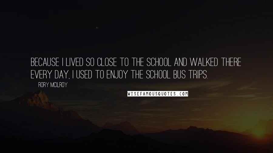 Rory McIlroy Quotes: Because I lived so close to the school and walked there every day, I used to enjoy the school bus trips.