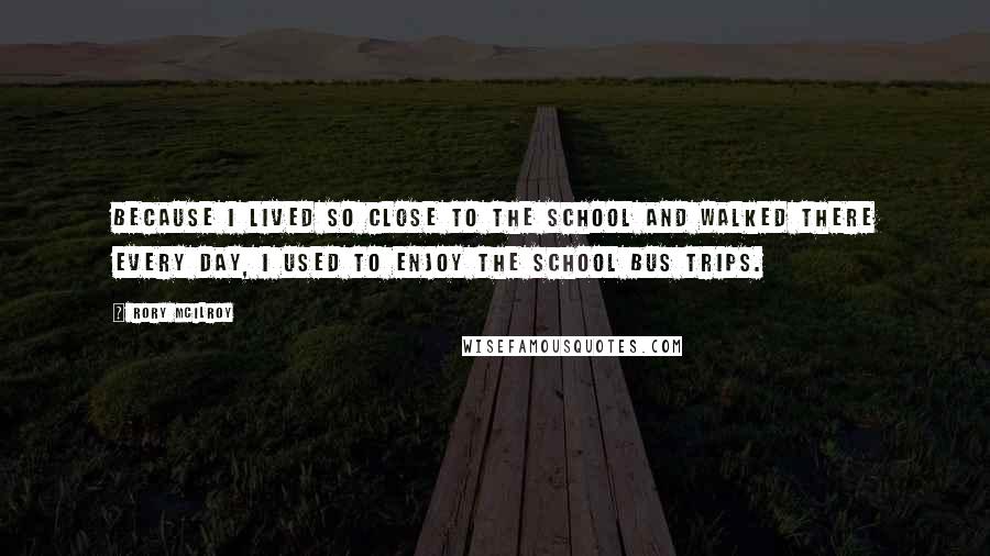 Rory McIlroy Quotes: Because I lived so close to the school and walked there every day, I used to enjoy the school bus trips.