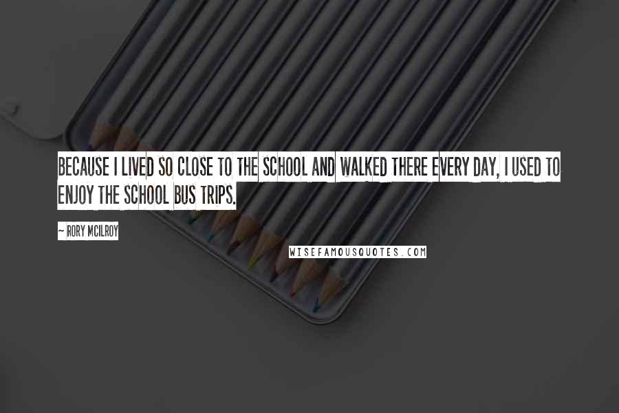 Rory McIlroy Quotes: Because I lived so close to the school and walked there every day, I used to enjoy the school bus trips.