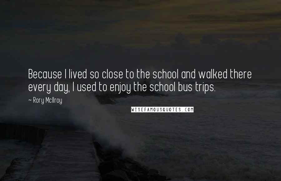 Rory McIlroy Quotes: Because I lived so close to the school and walked there every day, I used to enjoy the school bus trips.