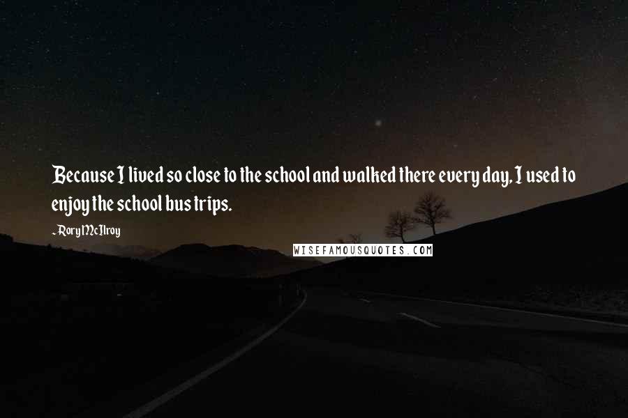 Rory McIlroy Quotes: Because I lived so close to the school and walked there every day, I used to enjoy the school bus trips.