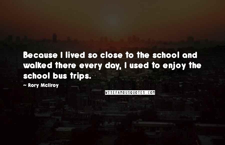 Rory McIlroy Quotes: Because I lived so close to the school and walked there every day, I used to enjoy the school bus trips.
