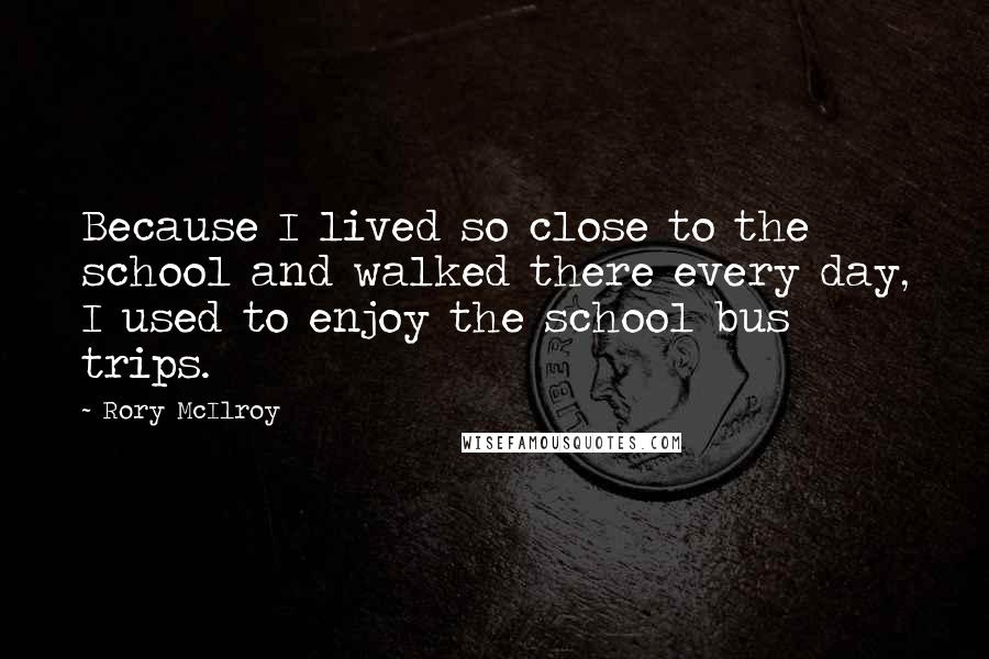 Rory McIlroy Quotes: Because I lived so close to the school and walked there every day, I used to enjoy the school bus trips.