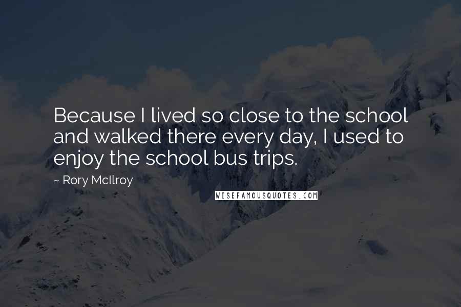 Rory McIlroy Quotes: Because I lived so close to the school and walked there every day, I used to enjoy the school bus trips.