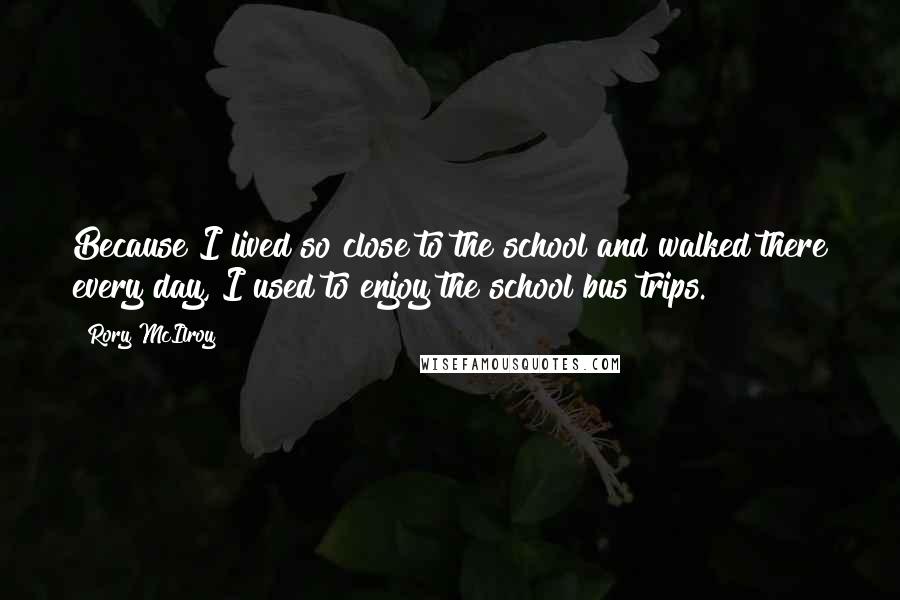 Rory McIlroy Quotes: Because I lived so close to the school and walked there every day, I used to enjoy the school bus trips.