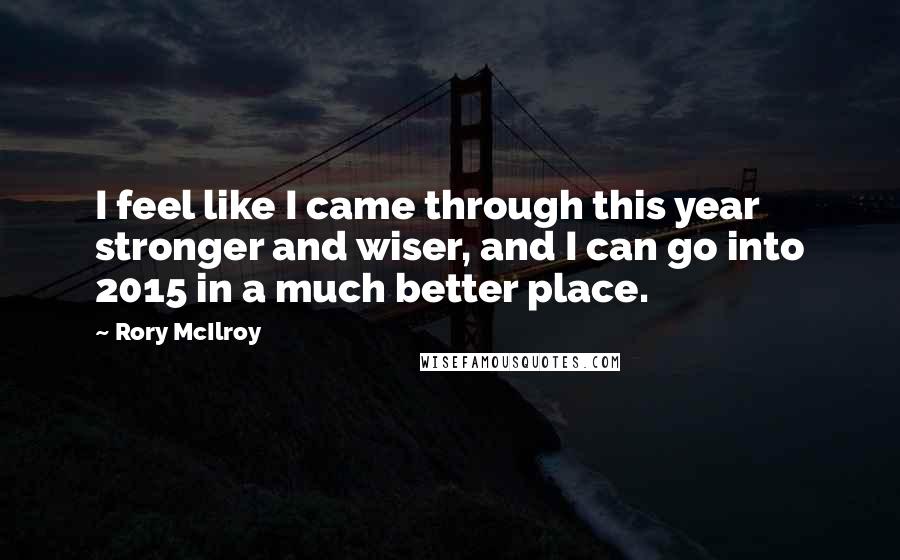 Rory McIlroy Quotes: I feel like I came through this year stronger and wiser, and I can go into 2015 in a much better place.