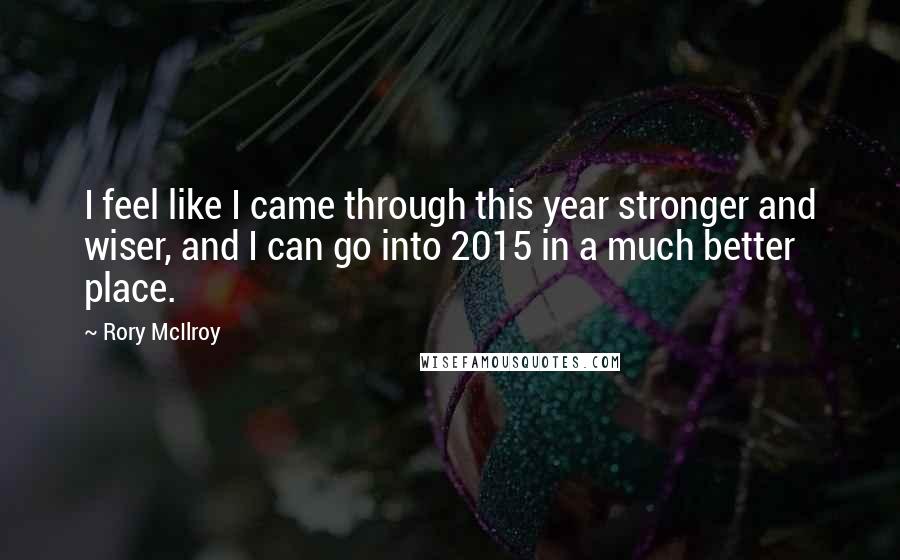 Rory McIlroy Quotes: I feel like I came through this year stronger and wiser, and I can go into 2015 in a much better place.