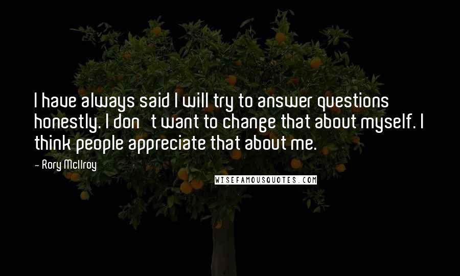 Rory McIlroy Quotes: I have always said I will try to answer questions honestly. I don't want to change that about myself. I think people appreciate that about me.