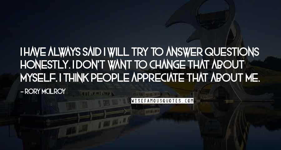 Rory McIlroy Quotes: I have always said I will try to answer questions honestly. I don't want to change that about myself. I think people appreciate that about me.