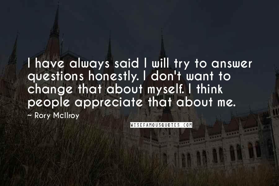 Rory McIlroy Quotes: I have always said I will try to answer questions honestly. I don't want to change that about myself. I think people appreciate that about me.