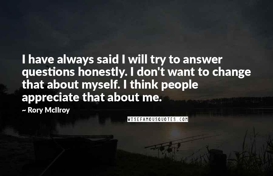 Rory McIlroy Quotes: I have always said I will try to answer questions honestly. I don't want to change that about myself. I think people appreciate that about me.