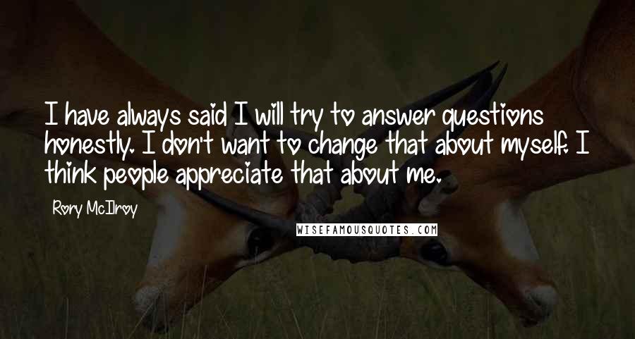 Rory McIlroy Quotes: I have always said I will try to answer questions honestly. I don't want to change that about myself. I think people appreciate that about me.