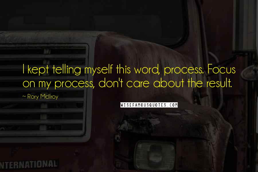Rory McIlroy Quotes: I kept telling myself this word, process. Focus on my process, don't care about the result.
