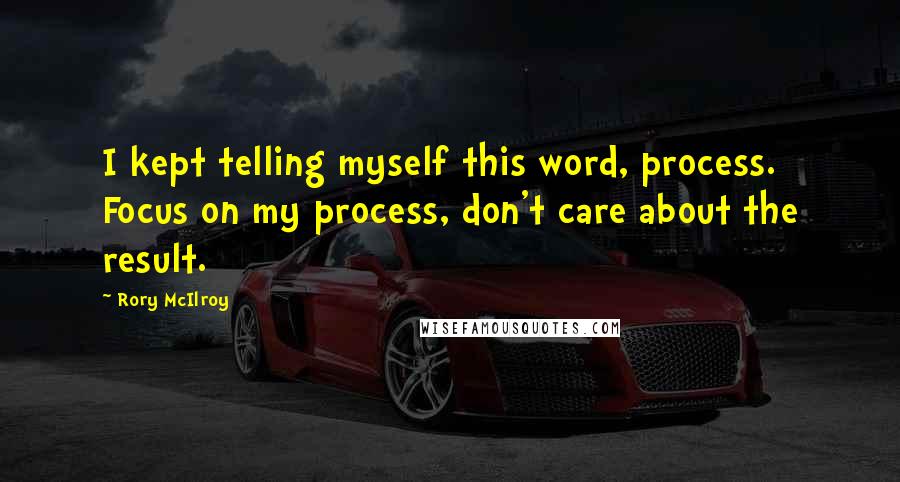 Rory McIlroy Quotes: I kept telling myself this word, process. Focus on my process, don't care about the result.