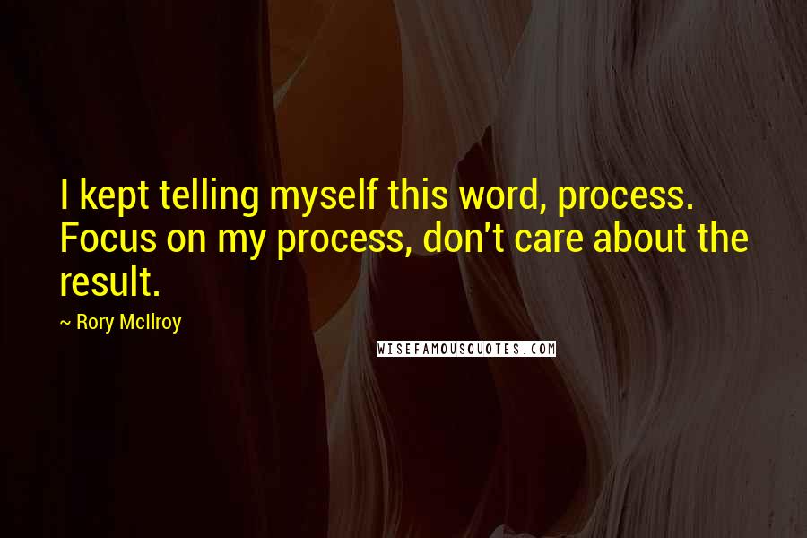 Rory McIlroy Quotes: I kept telling myself this word, process. Focus on my process, don't care about the result.