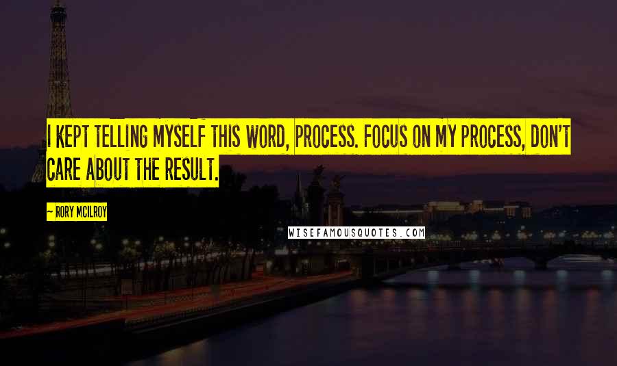 Rory McIlroy Quotes: I kept telling myself this word, process. Focus on my process, don't care about the result.