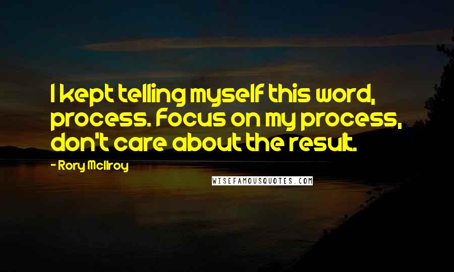 Rory McIlroy Quotes: I kept telling myself this word, process. Focus on my process, don't care about the result.