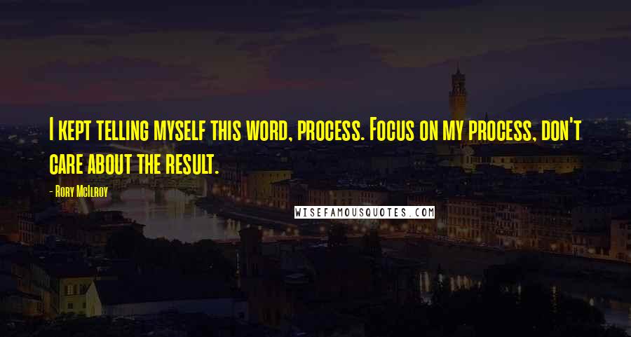 Rory McIlroy Quotes: I kept telling myself this word, process. Focus on my process, don't care about the result.