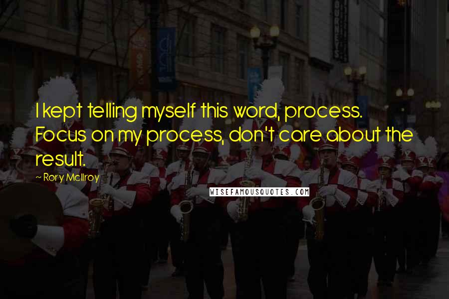 Rory McIlroy Quotes: I kept telling myself this word, process. Focus on my process, don't care about the result.