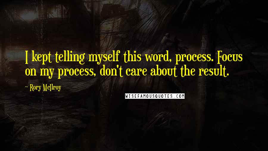 Rory McIlroy Quotes: I kept telling myself this word, process. Focus on my process, don't care about the result.