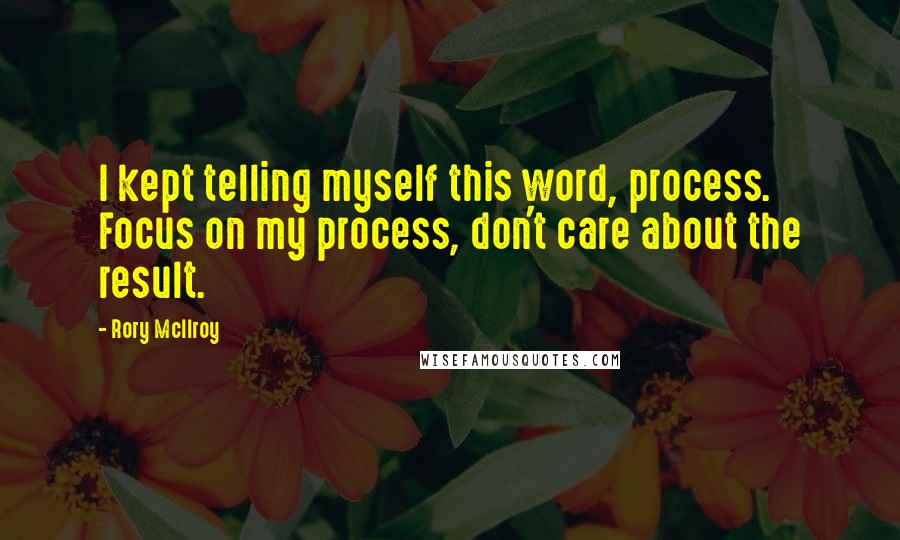 Rory McIlroy Quotes: I kept telling myself this word, process. Focus on my process, don't care about the result.