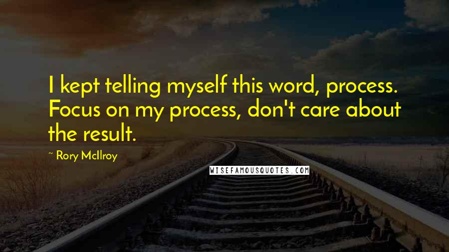 Rory McIlroy Quotes: I kept telling myself this word, process. Focus on my process, don't care about the result.
