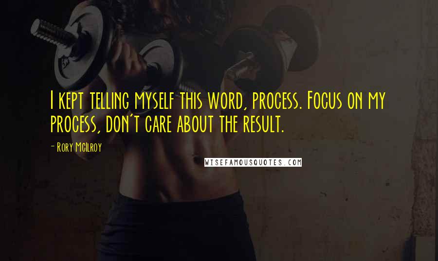 Rory McIlroy Quotes: I kept telling myself this word, process. Focus on my process, don't care about the result.