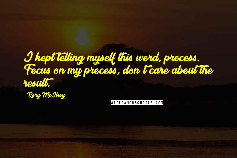 Rory McIlroy Quotes: I kept telling myself this word, process. Focus on my process, don't care about the result.
