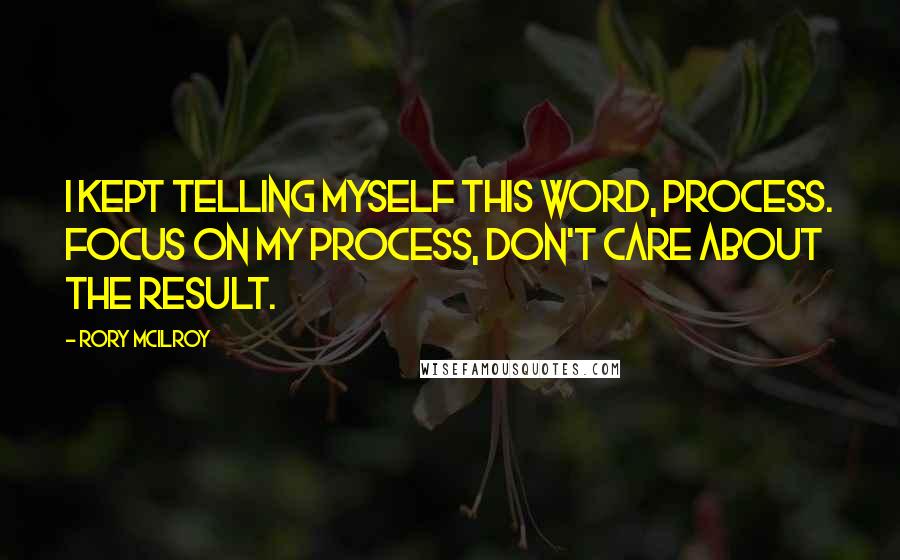 Rory McIlroy Quotes: I kept telling myself this word, process. Focus on my process, don't care about the result.