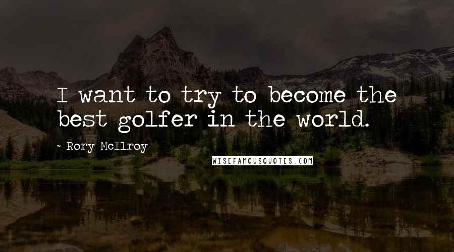 Rory McIlroy Quotes: I want to try to become the best golfer in the world.