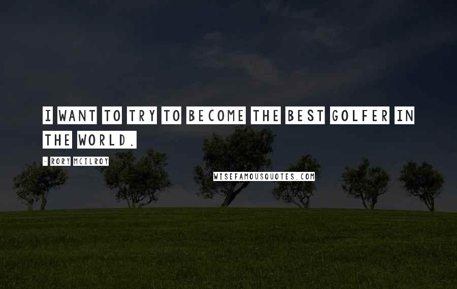 Rory McIlroy Quotes: I want to try to become the best golfer in the world.