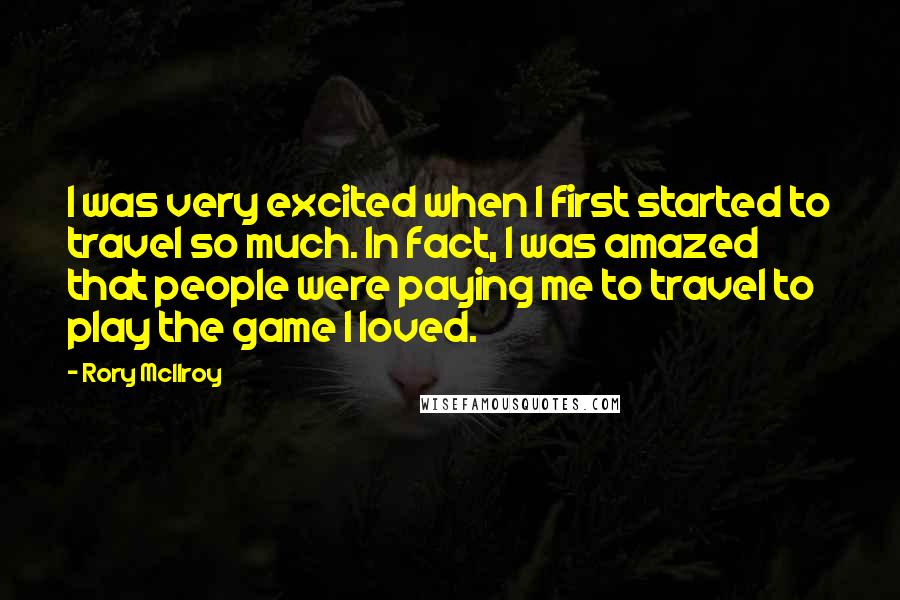 Rory McIlroy Quotes: I was very excited when I first started to travel so much. In fact, I was amazed that people were paying me to travel to play the game I loved.