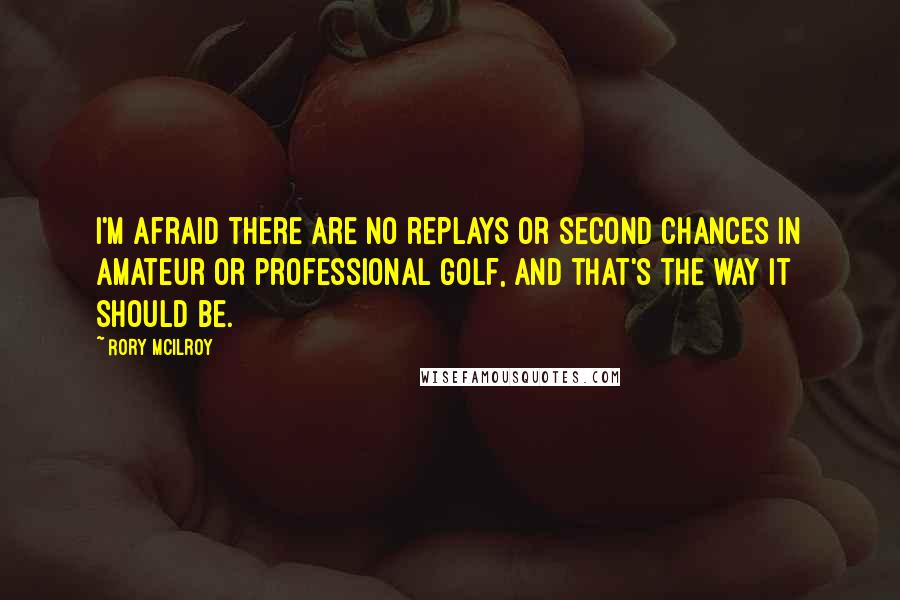 Rory McIlroy Quotes: I'm afraid there are no replays or second chances in amateur or professional golf, and that's the way it should be.