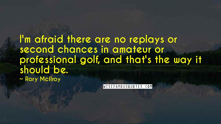 Rory McIlroy Quotes: I'm afraid there are no replays or second chances in amateur or professional golf, and that's the way it should be.