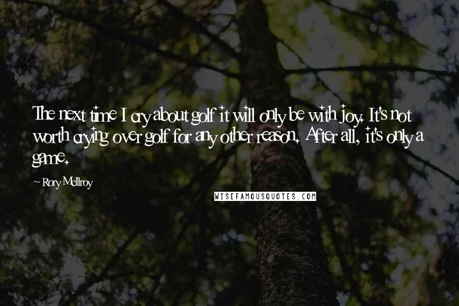 Rory McIlroy Quotes: The next time I cry about golf it will only be with joy. It's not worth crying over golf for any other reason. After all, it's only a game.